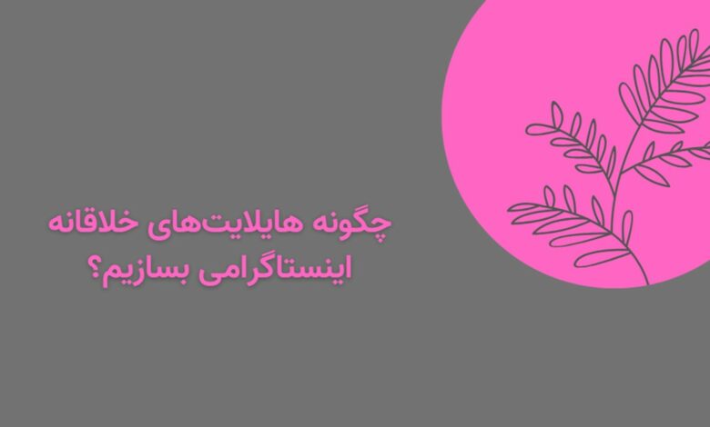 چگونه هایلایت‌های خلاقانه اینستاگرامی بسازیم؟